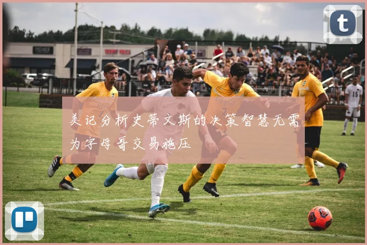 美记分析史蒂文斯的决策智慧无需为字母哥交易施压