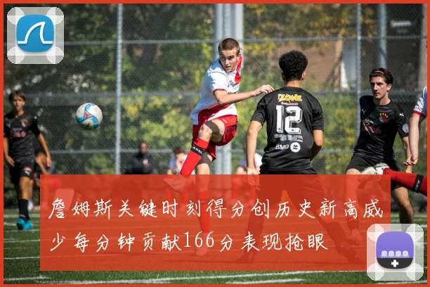 詹姆斯关键时刻得分创历史新高威少每分钟贡献166分表现抢眼