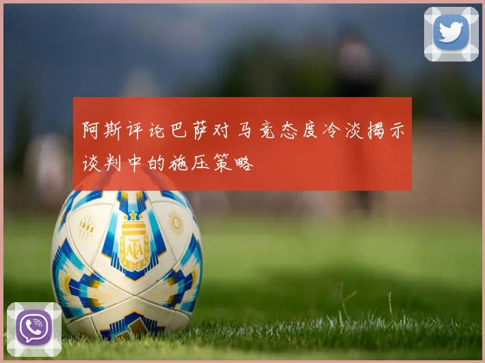阿斯评论巴萨对马竞态度冷淡揭示谈判中的施压策略