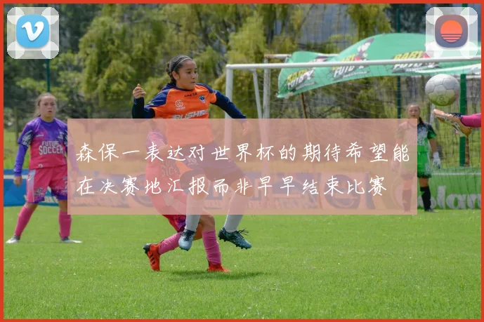 森保一表达对世界杯的期待希望能在决赛地汇报而非早早结束比赛