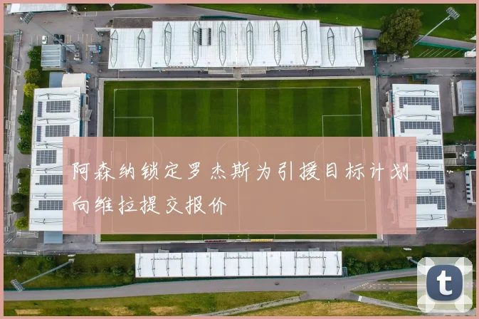 阿森纳锁定罗杰斯为引援目标计划向维拉提交报价