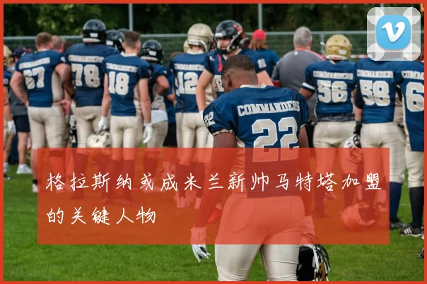 格拉斯纳或成米兰新帅马特塔加盟的关键人物