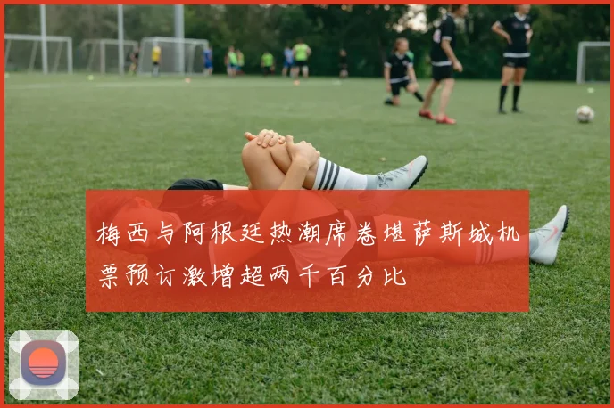 梅西与阿根廷热潮席卷堪萨斯城机票预订激增超两千百分比