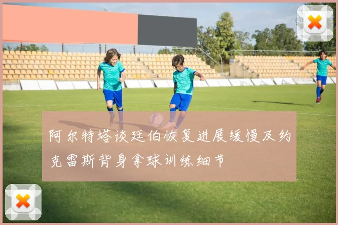 阿尔特塔谈廷伯恢复进展缓慢及约克雷斯背身拿球训练细节