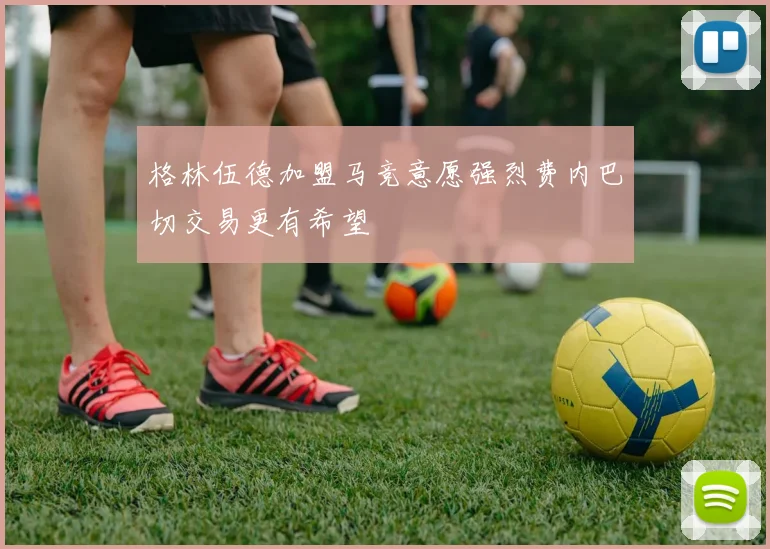 格林伍德加盟马竞意愿强烈费内巴切交易更有希望