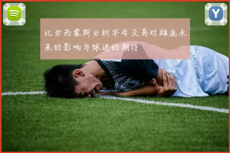 比尔西蒙斯分析字母交易对雄鹿未来的影响与球迷的期待
