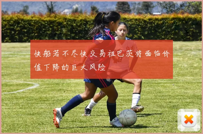 快船若不尽快交易祖巴茨将面临价值下降的巨大风险