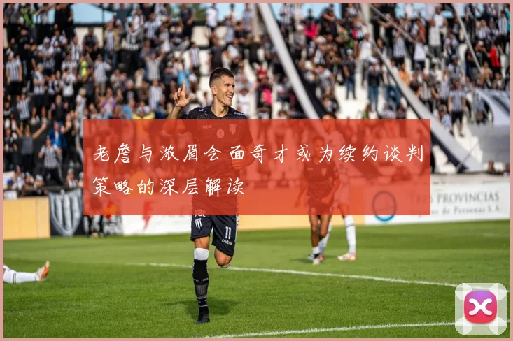老詹与浓眉会面奇才或为续约谈判策略的深层解读