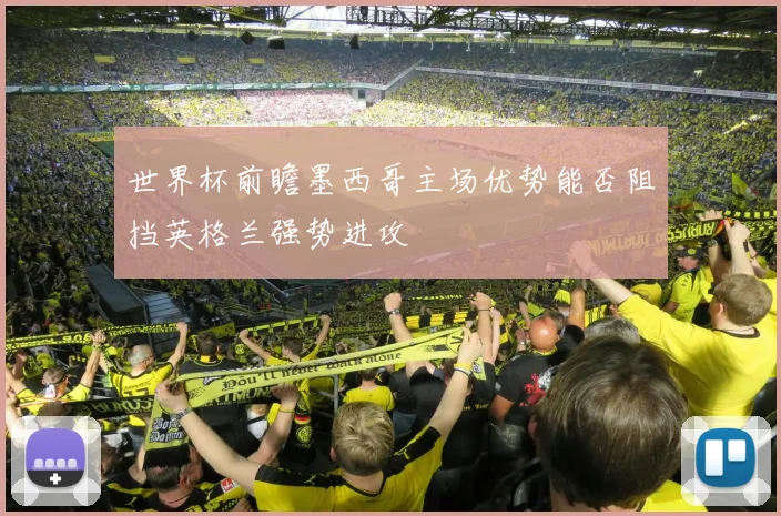 世界杯前瞻墨西哥主场优势能否阻挡英格兰强势进攻