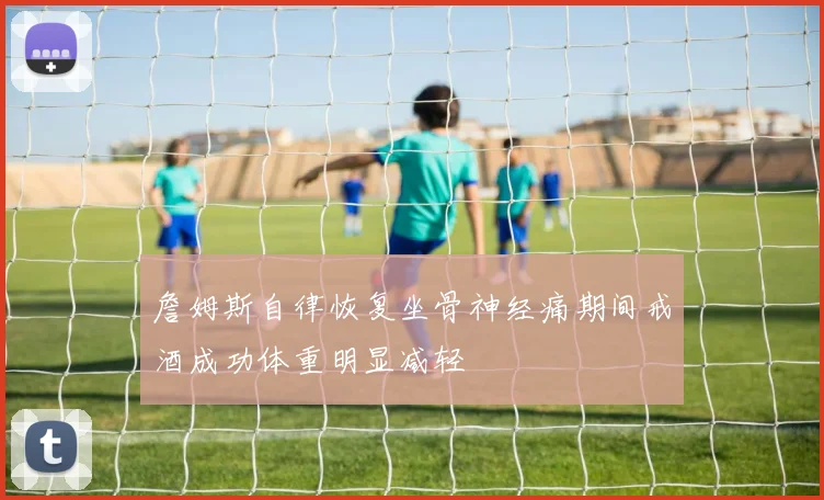 詹姆斯自律恢复坐骨神经痛期间戒酒成功体重明显减轻