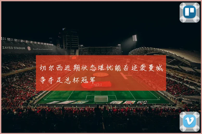 切尔西近期状态堪忧能否逆袭曼城争夺足总杯冠军