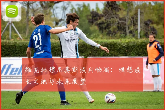 维克托穆尼奥斯谈利物浦：理想成长之地与未来展望