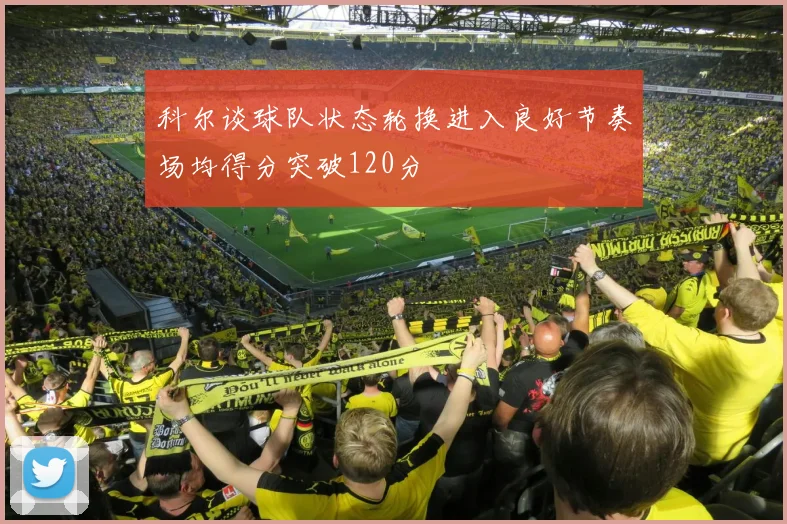 科尔谈球队状态轮换进入良好节奏场均得分突破120分