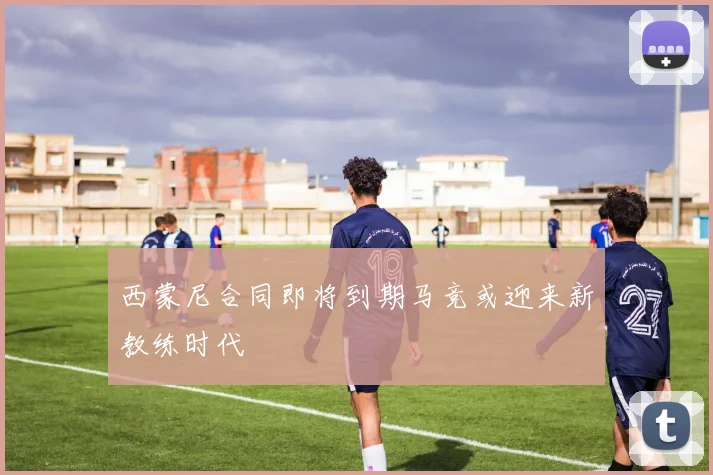 西蒙尼合同即将到期马竞或迎来新教练时代