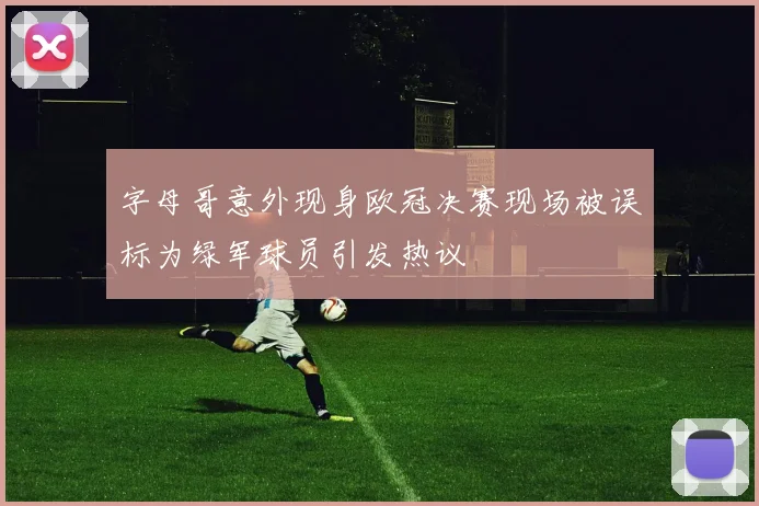 字母哥意外现身欧冠决赛现场被误标为绿军球员引发热议